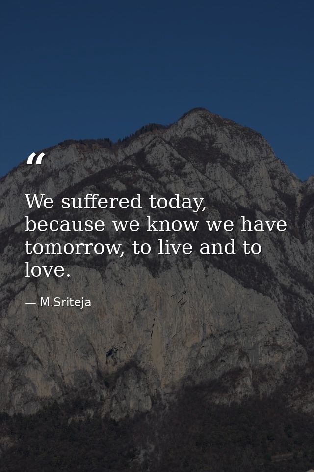 We suffered today, because we know we have tomorrow, to live and to love. — M.Sriteja