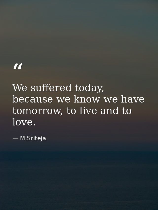 We suffered today, because we know we have tomorrow, to live and to love. — M.Sriteja
