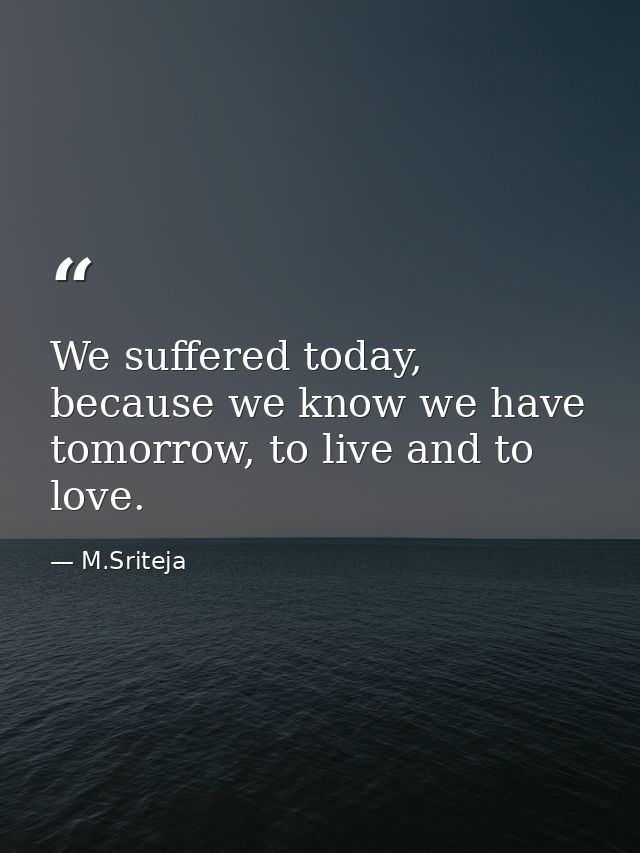 We suffered today, because we know we have tomorrow, to live and to love. — M.Sriteja