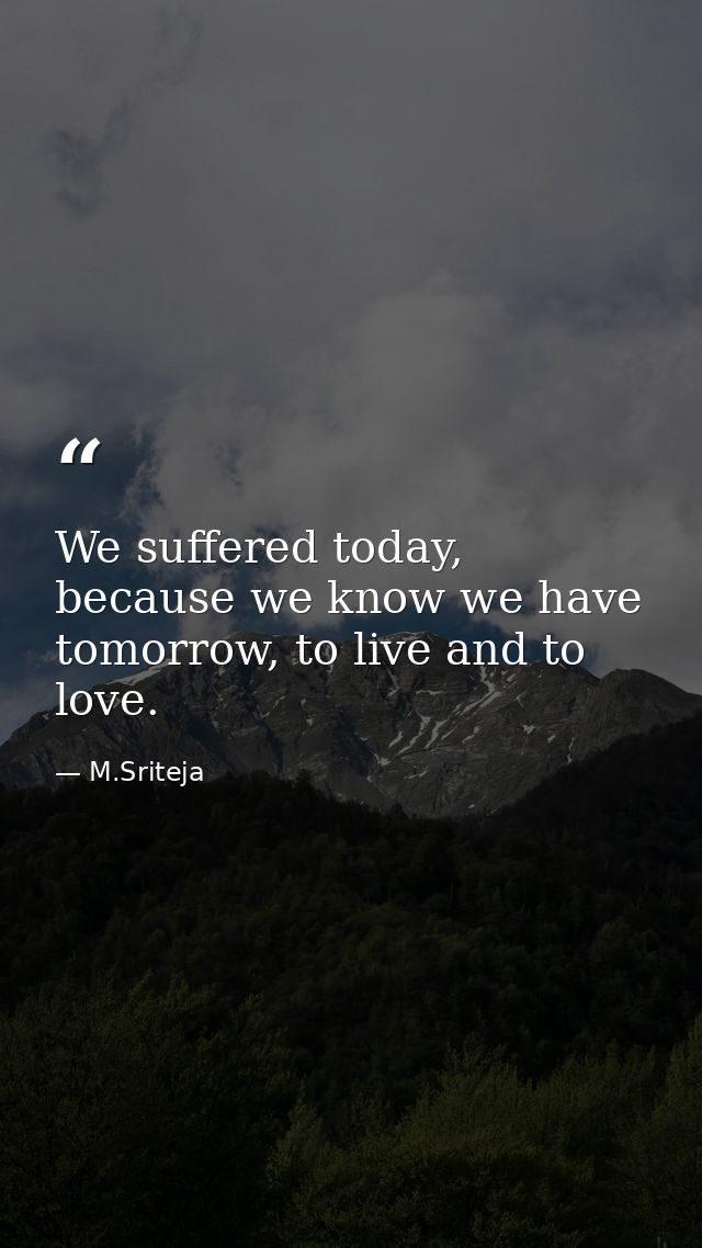 We suffered today, because we know we have tomorrow, to live and to love. — M.Sriteja
