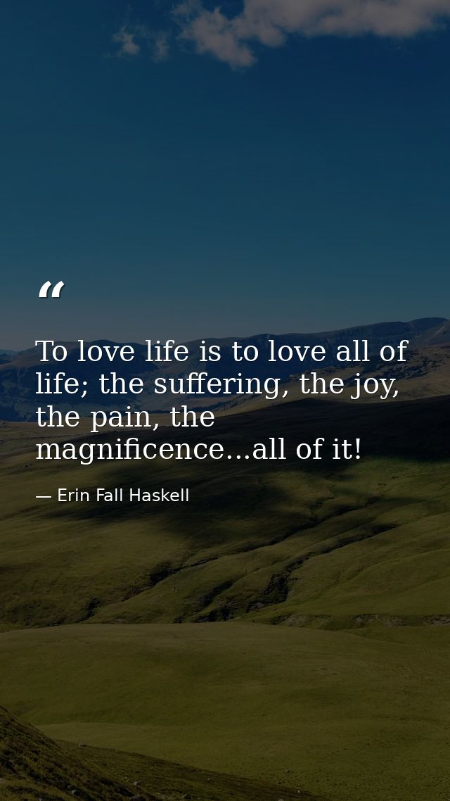 To love life is to love all of life; the suffering, the joy, the pain, the magnificence...all of it! — Erin Fall Haskell