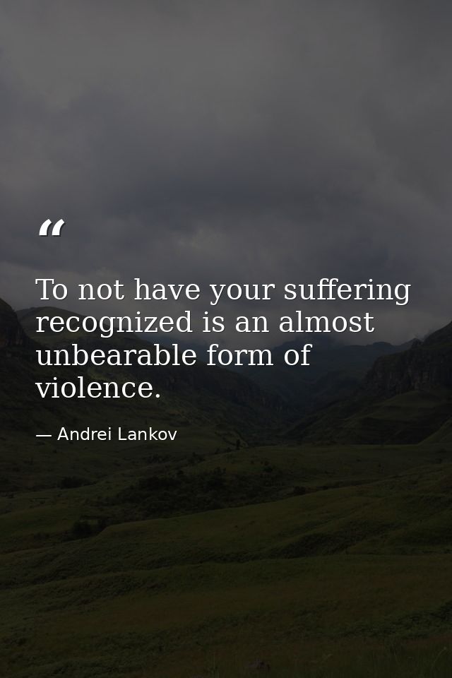 To not have your suffering recognized is an almost unbearable form of violence. — Andrei Lankov