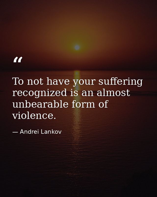 To not have your suffering recognized is an almost unbearable form of violence. — Andrei Lankov