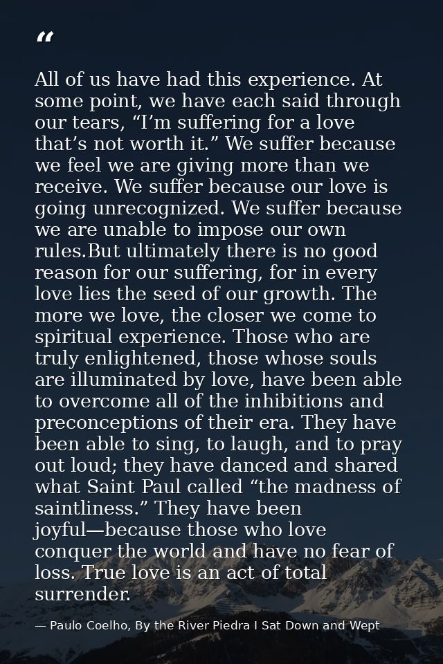 All of us have had this experience. At some point, we have each said through our tears, “I’m suffering for a love that’s — Paulo Coelho, By the River Piedra I Sat Down and Wept