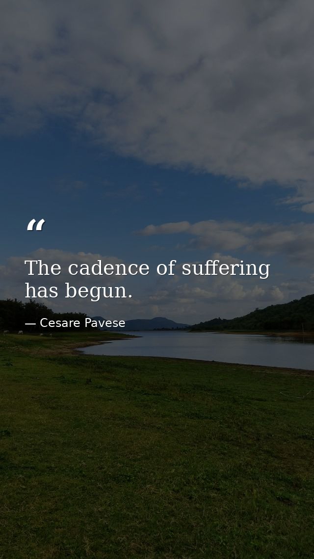 The cadence of suffering has begun. — Cesare Pavese
