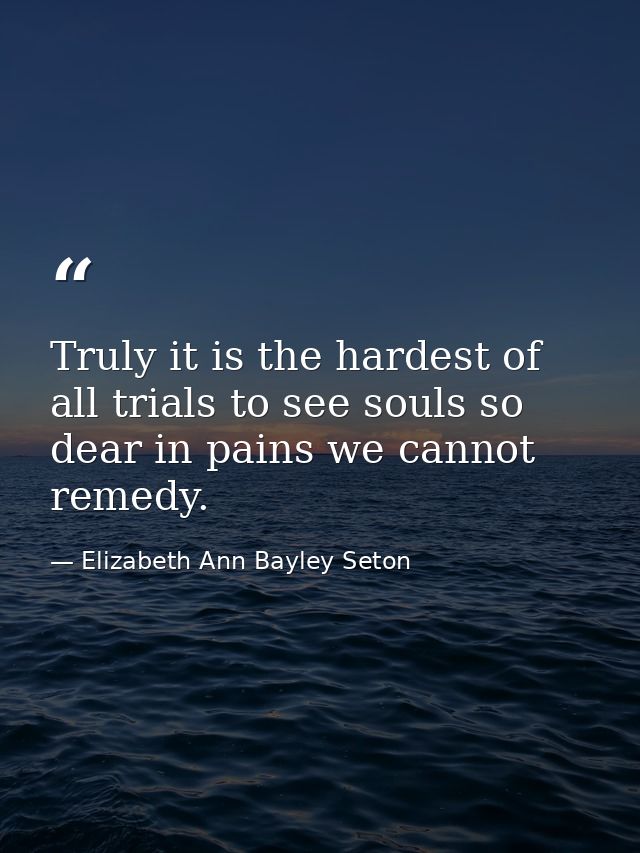 Truly it is the hardest of all trials to see souls so dear in pains we cannot remedy. — Elizabeth Ann Bayley Seton