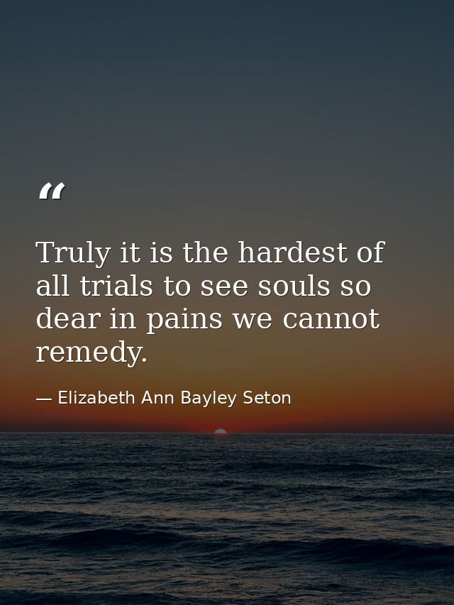 Truly it is the hardest of all trials to see souls so dear in pains we cannot remedy. — Elizabeth Ann Bayley Seton