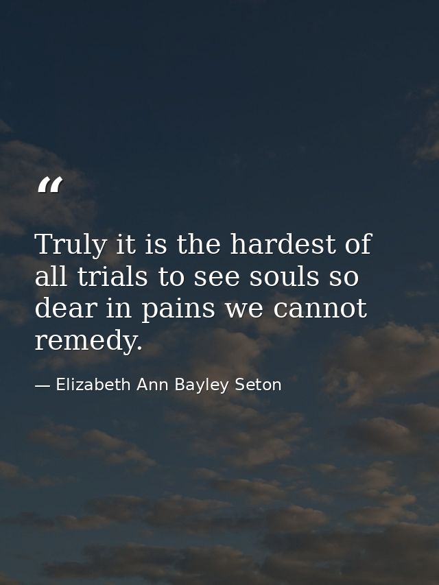 Truly it is the hardest of all trials to see souls so dear in pains we cannot remedy. — Elizabeth Ann Bayley Seton