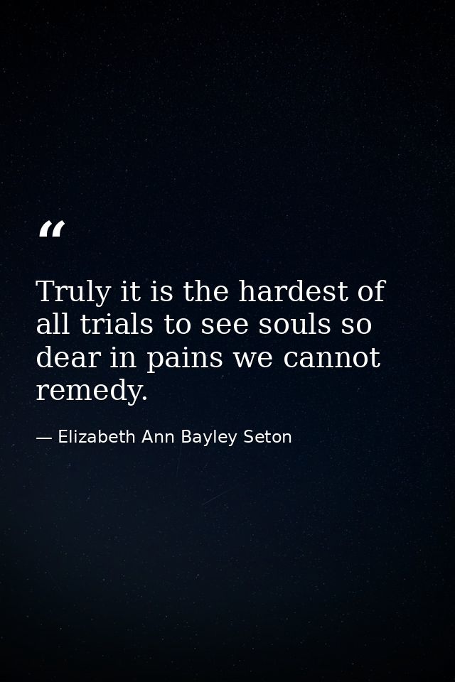 Truly it is the hardest of all trials to see souls so dear in pains we cannot remedy. — Elizabeth Ann Bayley Seton