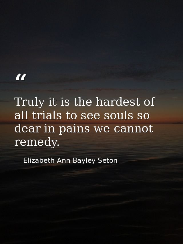 Truly it is the hardest of all trials to see souls so dear in pains we cannot remedy. — Elizabeth Ann Bayley Seton