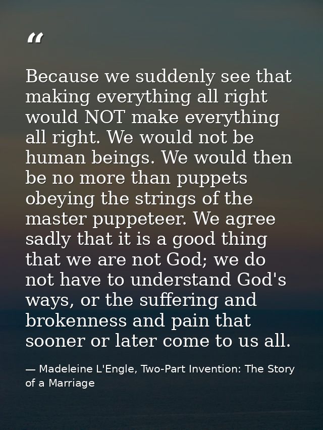 Because we suddenly see that making everything all right would NOT make everything all right. We would not be human bein — Madeleine L'Engle, Two-Part Invention: The Story of a Marriage
