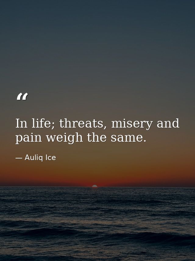 In life; threats, misery and pain weigh the same. — Auliq Ice