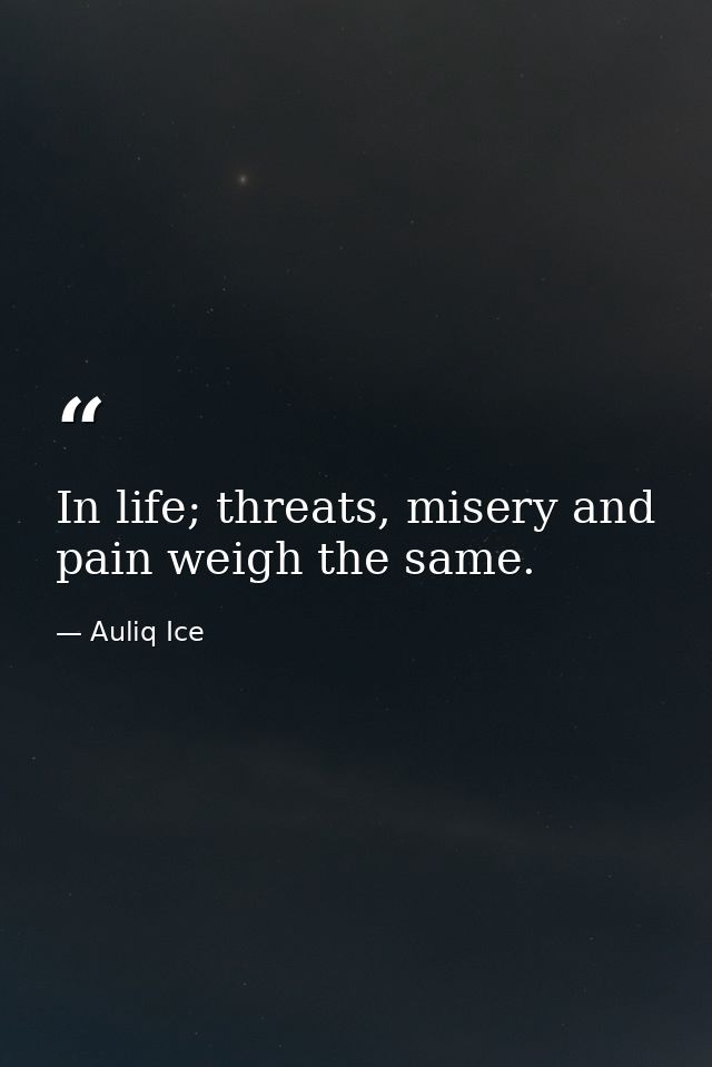 In life; threats, misery and pain weigh the same. — Auliq Ice