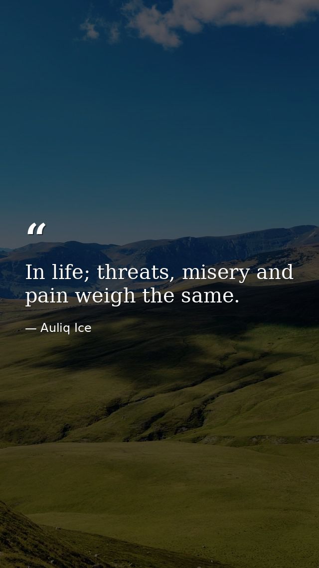 In life; threats, misery and pain weigh the same. — Auliq Ice