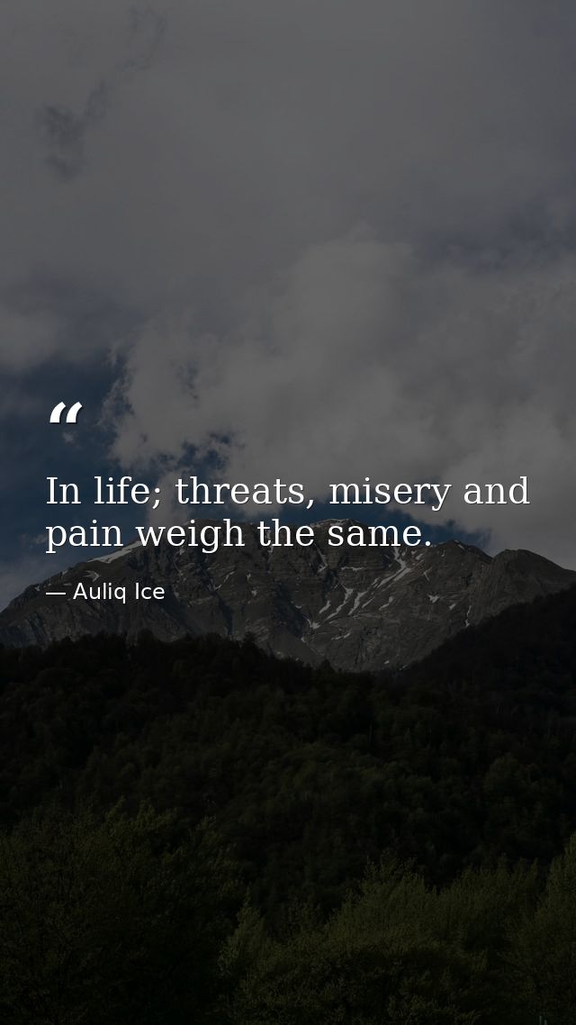 In life; threats, misery and pain weigh the same. — Auliq Ice