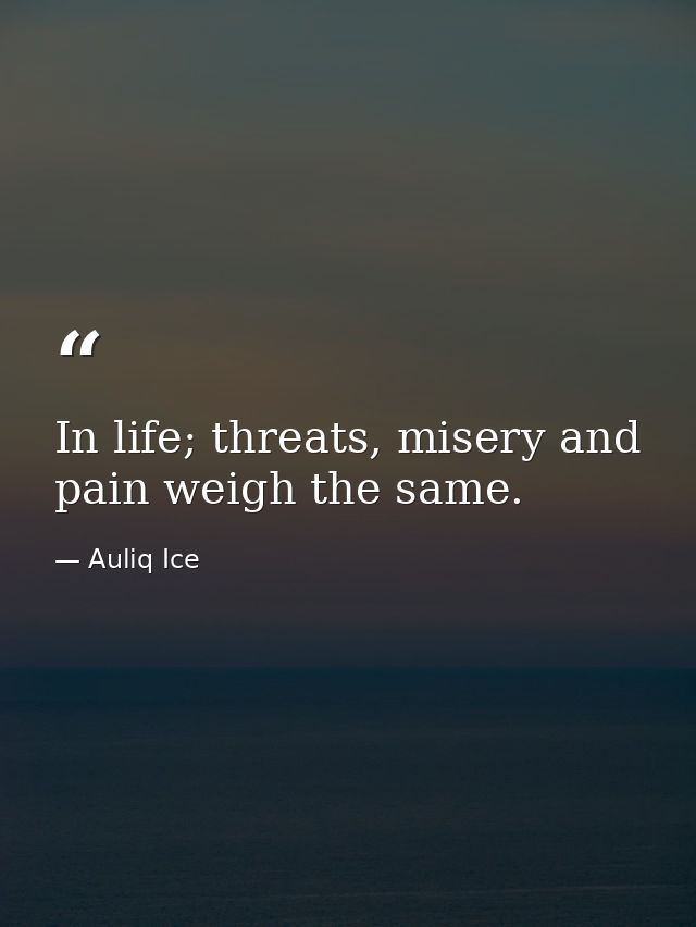 In life; threats, misery and pain weigh the same. — Auliq Ice