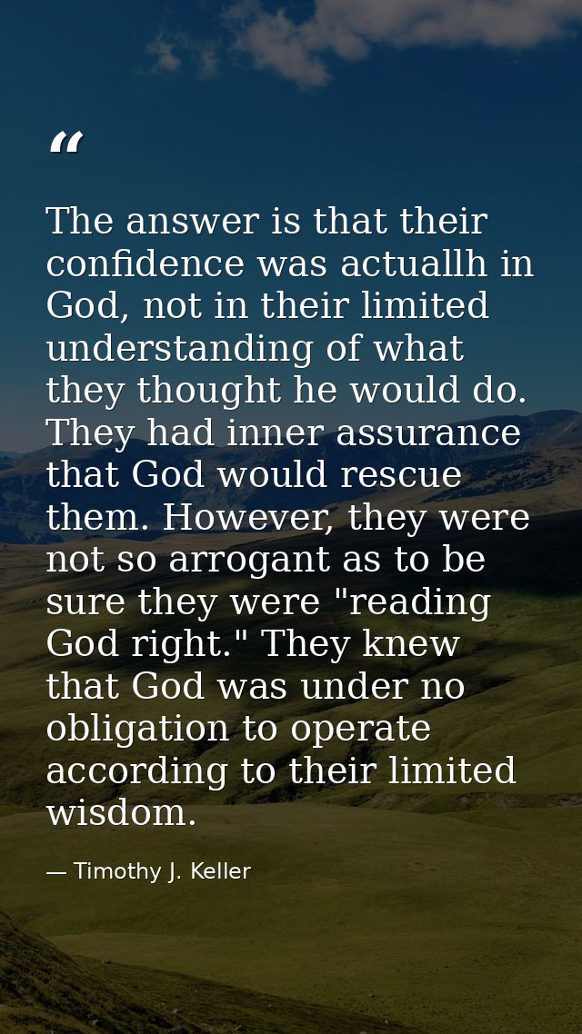 The answer is that their confidence was actuallh in God, not in their limited understanding of what they thought he woul — Timothy J. Keller