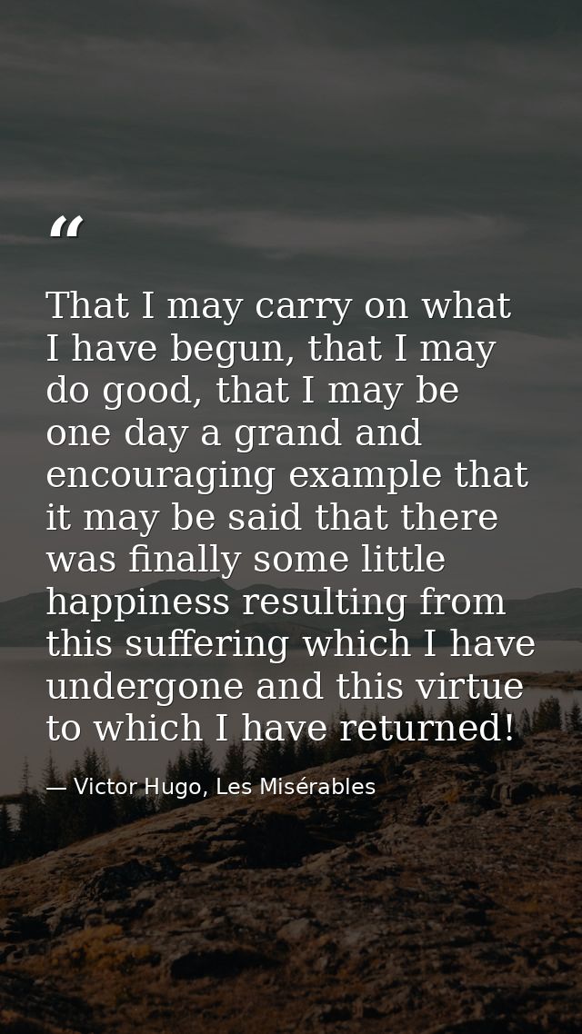 That I may carry on what I have begun, that I may do good, that I may be one day a grand and encouraging example that it — Victor Hugo, Les Misérables