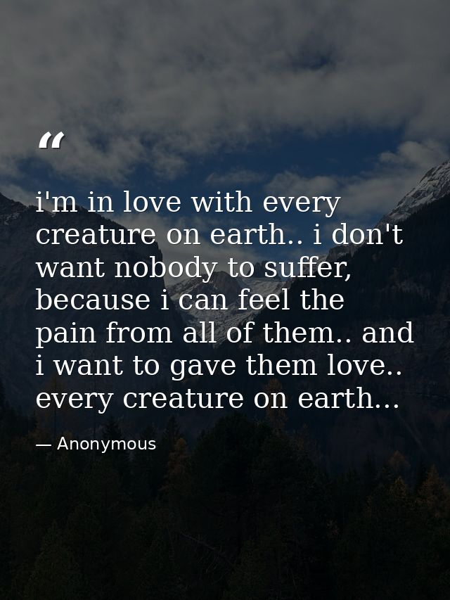 i'm in love with every creature on earth.. i don't want nobody to suffer, because i can feel the pain from all of them.. — Anonymous