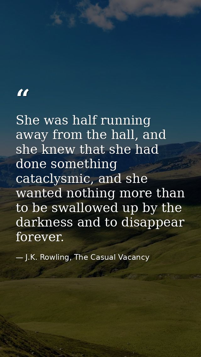She was half running away from the hall, and she knew that she had done something cataclysmic, and she wanted nothing mo — J.K. Rowling, The Casual Vacancy