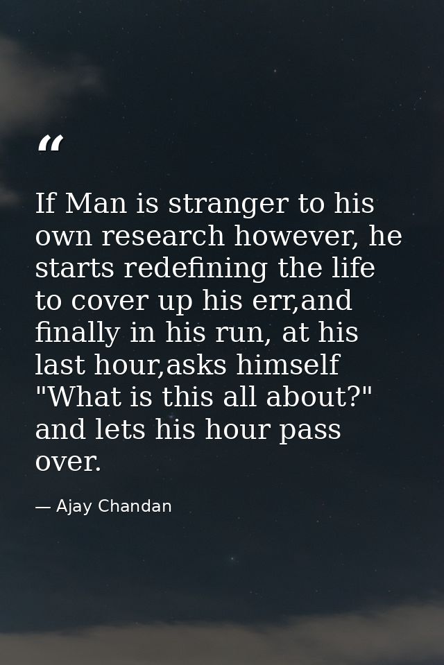If Man is stranger to his own research however, he starts redefining the life to cover up his err,and finally in his run — Ajay Chandan