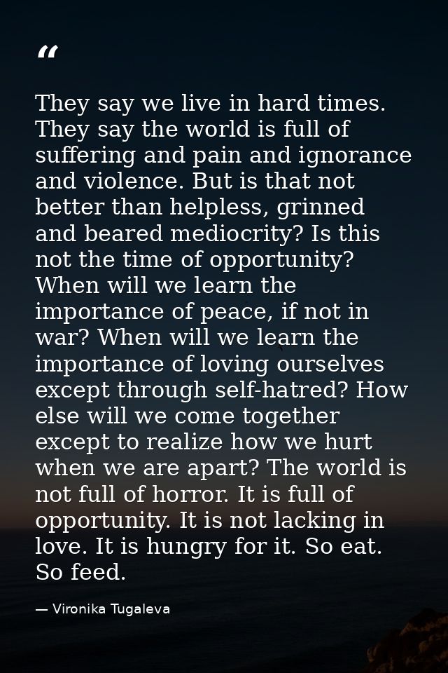 They say we live in hard times. They say the world is full of suffering and pain and ignorance and violence. But is that — Vironika Tugaleva