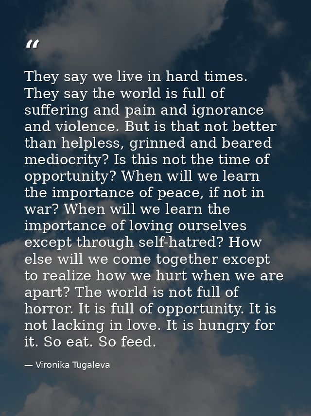 They say we live in hard times. They say the world is full of suffering and pain and ignorance and violence. But is that — Vironika Tugaleva