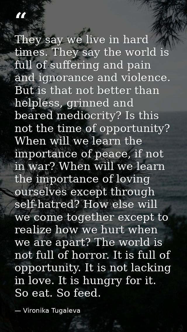 They say we live in hard times. They say the world is full of suffering and pain and ignorance and violence. But is that — Vironika Tugaleva