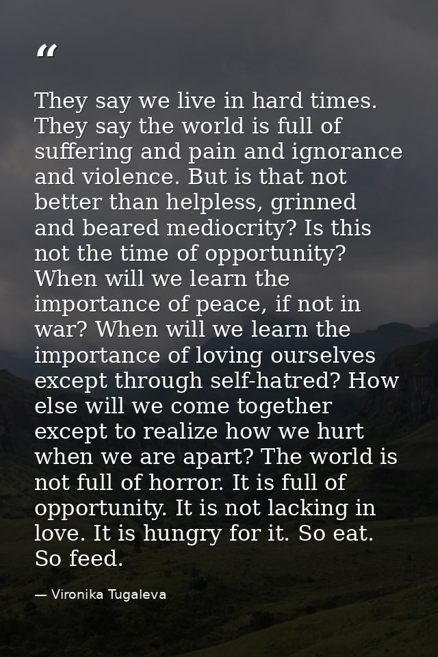 They say we live in hard times. They say the world is full of suffering and pain and ignorance and violence. But is that — Vironika Tugaleva