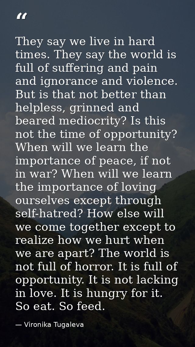 They say we live in hard times. They say the world is full of suffering and pain and ignorance and violence. But is that — Vironika Tugaleva