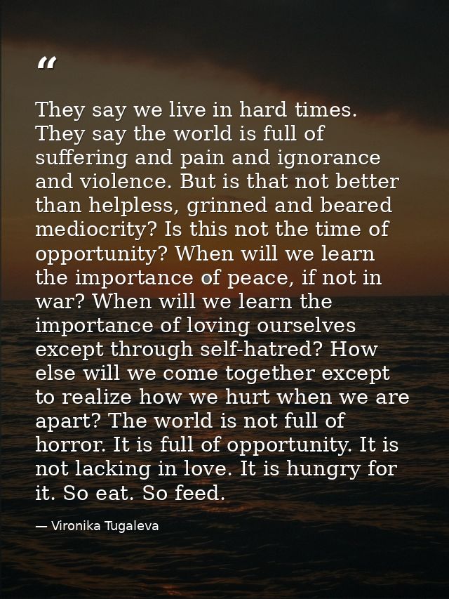 They say we live in hard times. They say the world is full of suffering and pain and ignorance and violence. But is that — Vironika Tugaleva