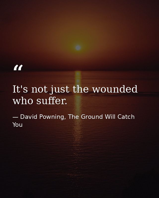 It's not just the wounded who suffer. — David Powning, The Ground Will Catch You