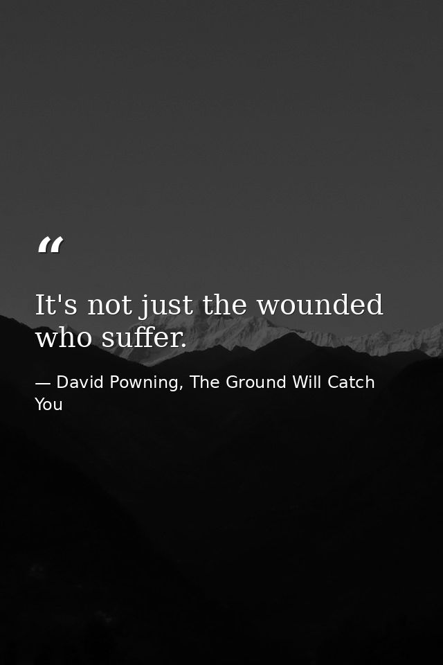 It's not just the wounded who suffer. — David Powning, The Ground Will Catch You