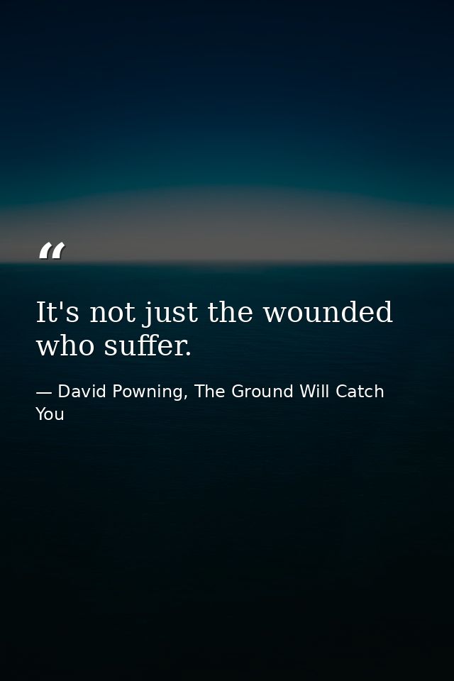 It's not just the wounded who suffer. — David Powning, The Ground Will Catch You