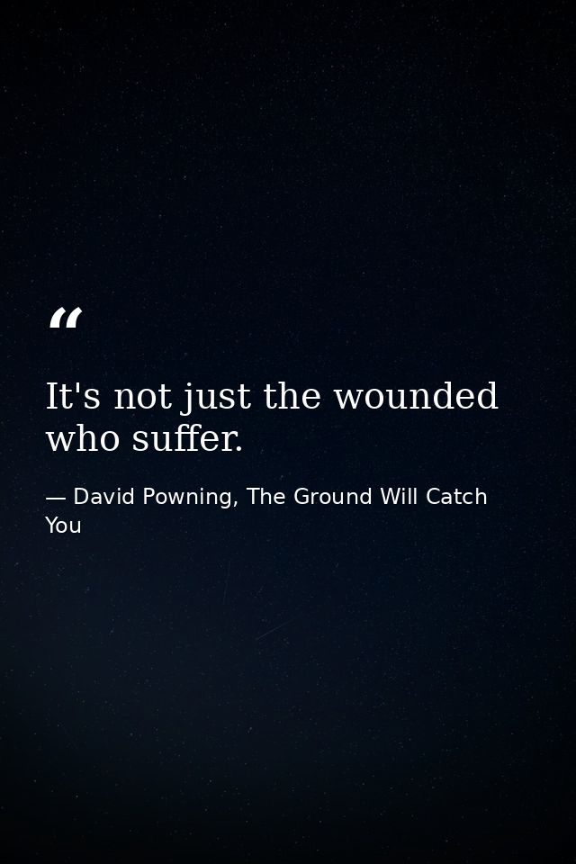 It's not just the wounded who suffer. — David Powning, The Ground Will Catch You
