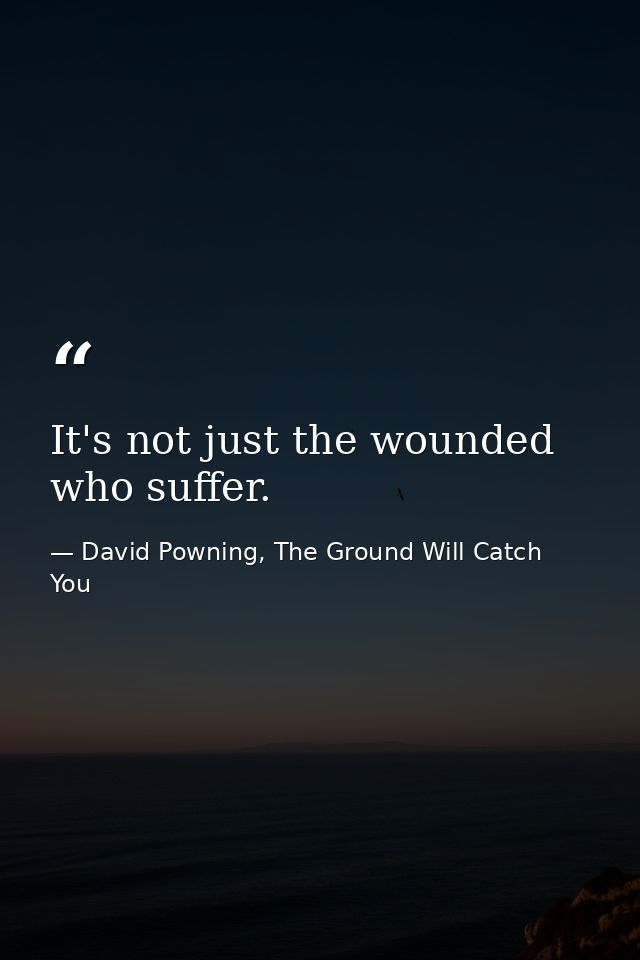 It's not just the wounded who suffer. — David Powning, The Ground Will Catch You