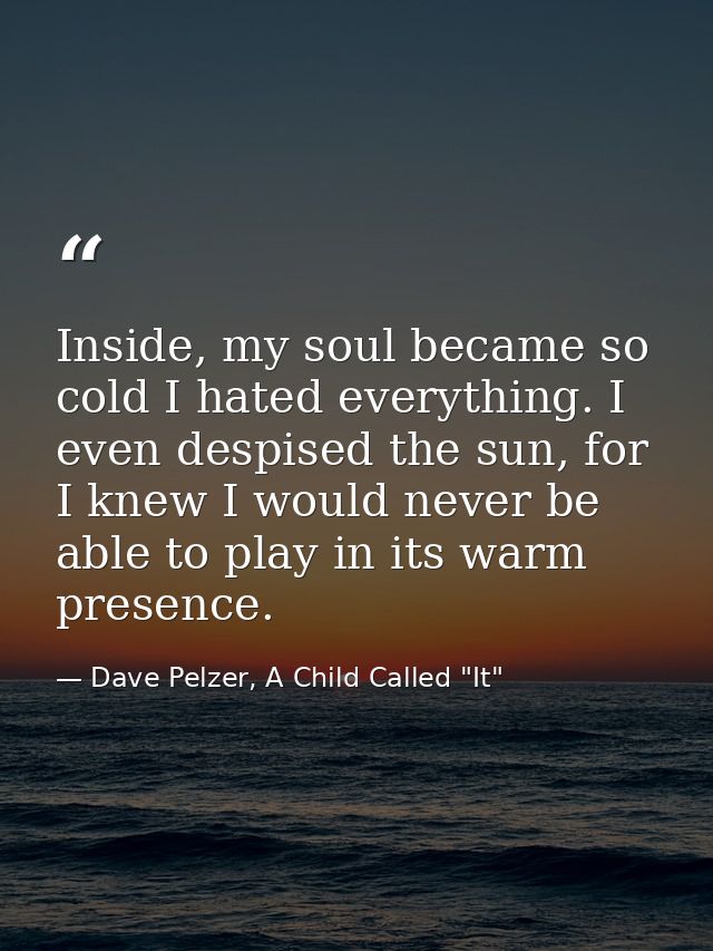 Inside, my soul became so cold I hated everything. I even despised the sun, for I knew I would never be able to play in  — Dave Pelzer, A Child Called "It"