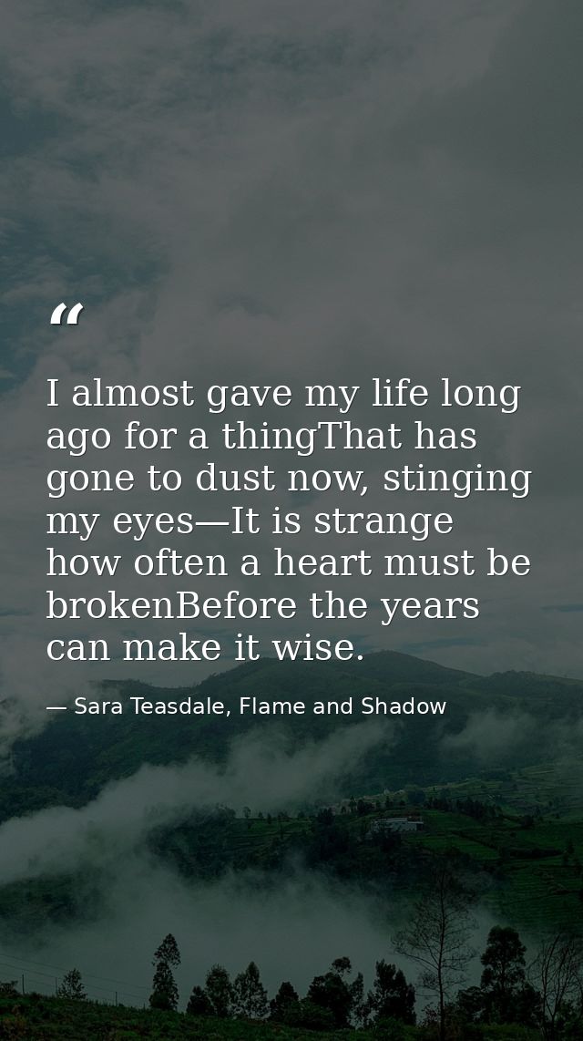 I almost gave my life long ago for a thingThat has gone to dust now, stinging my eyes—It is strange how often a heart mu — Sara Teasdale, Flame and Shadow