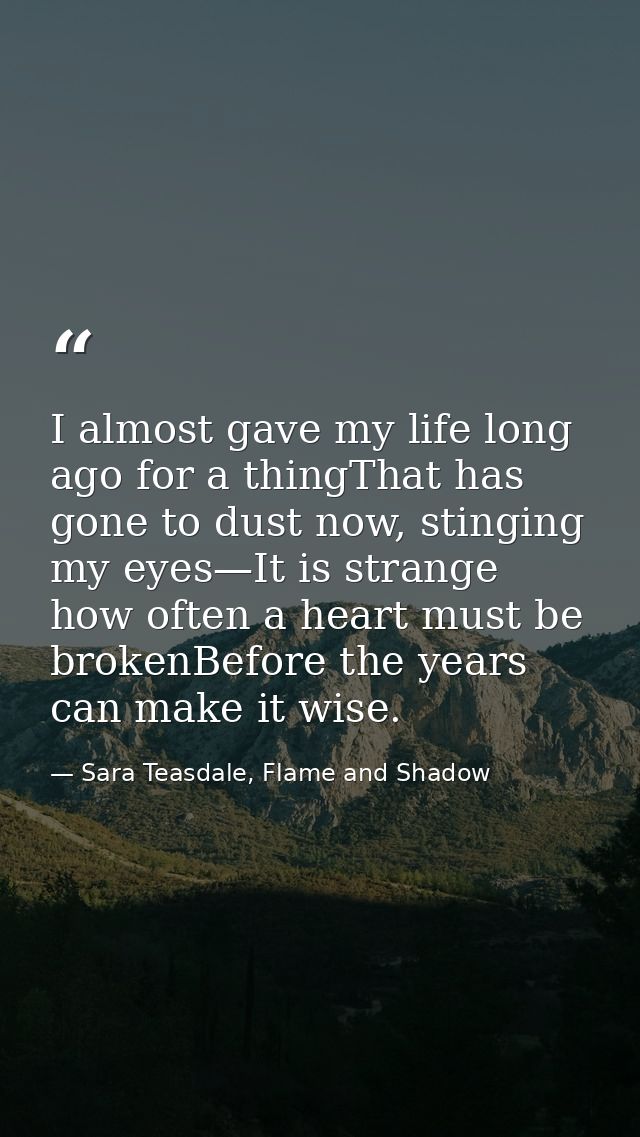 I almost gave my life long ago for a thingThat has gone to dust now, stinging my eyes—It is strange how often a heart mu — Sara Teasdale, Flame and Shadow