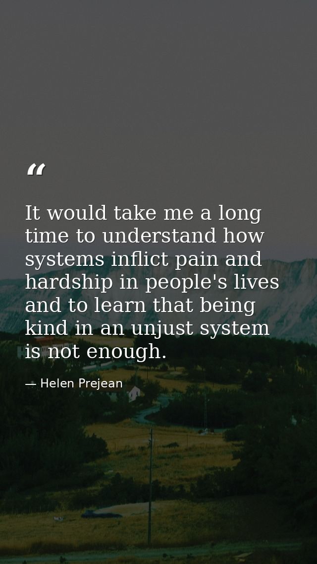 It would take me a long time to understand how systems inflict pain and hardship in people's lives and to learn that bei — Helen Prejean