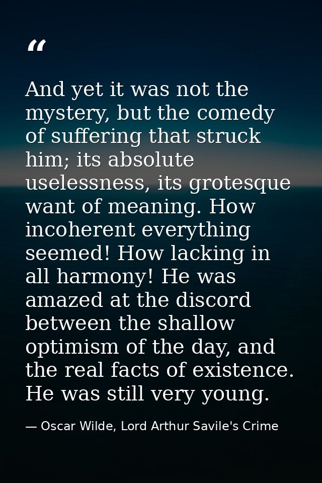 And yet it was not the mystery, but the comedy of suffering that struck him; its absolute uselessness, its grotesque wan — Oscar Wilde, Lord Arthur Savile's Crime