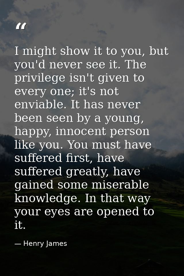 I might show it to you, but you'd never see it. The privilege isn't given to every one; it's not enviable. It has never  — Henry James