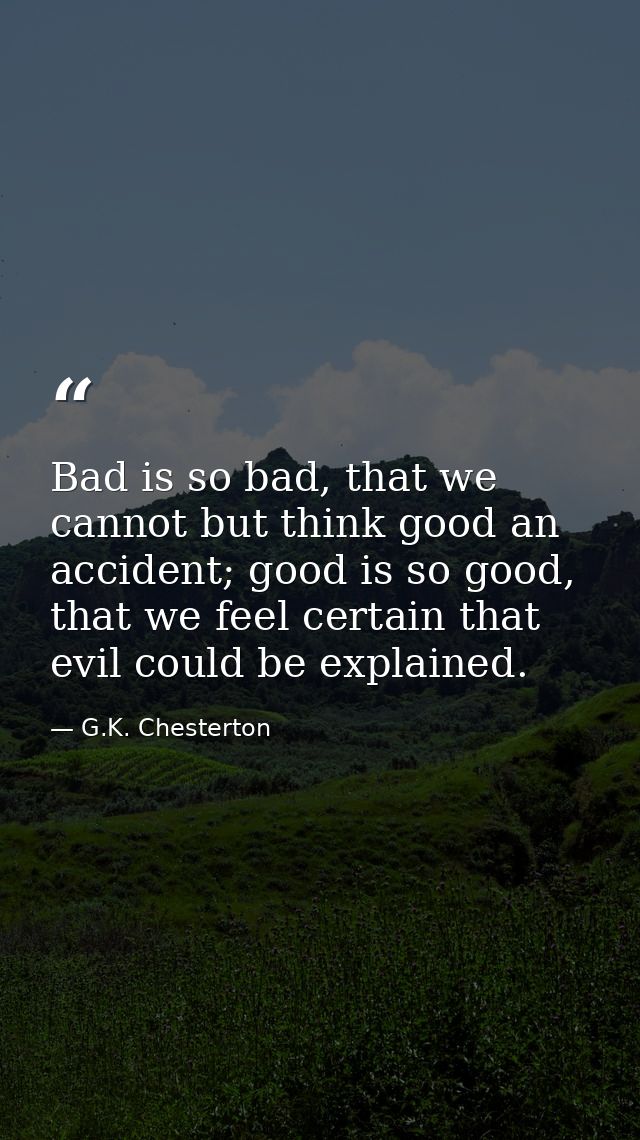 Bad is so bad, that we cannot but think good an accident; good is so good, that we feel certain that evil could be expla — G.K. Chesterton
