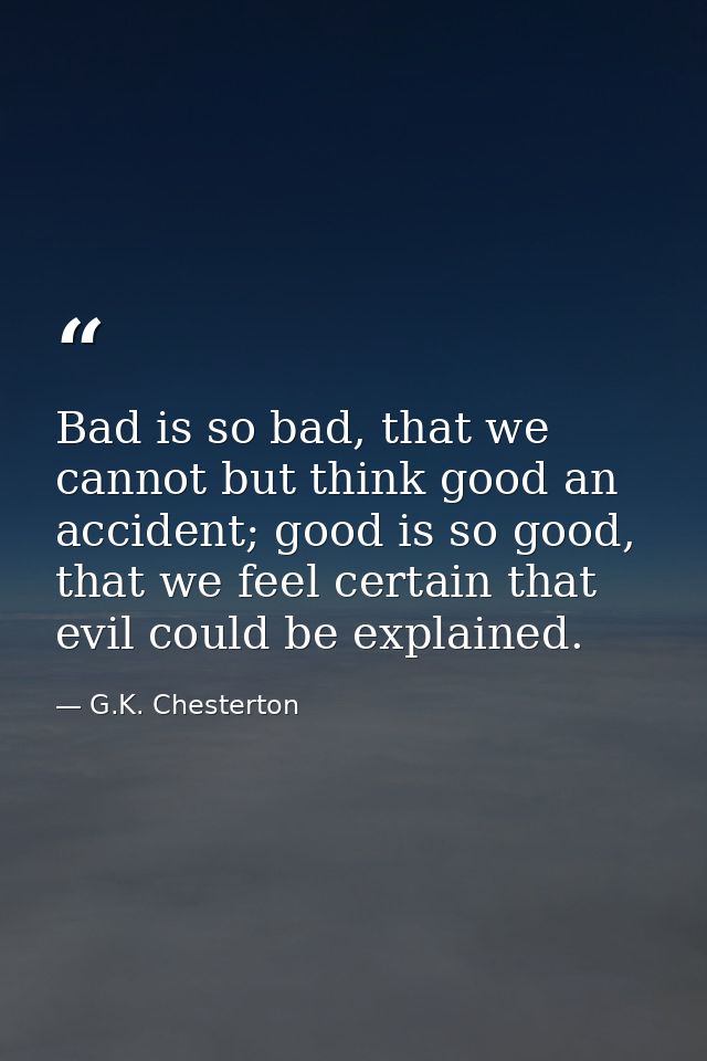 Bad is so bad, that we cannot but think good an accident; good is so good, that we feel certain that evil could be expla — G.K. Chesterton