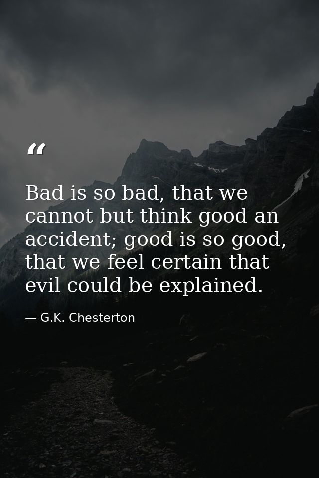 Bad is so bad, that we cannot but think good an accident; good is so good, that we feel certain that evil could be expla — G.K. Chesterton