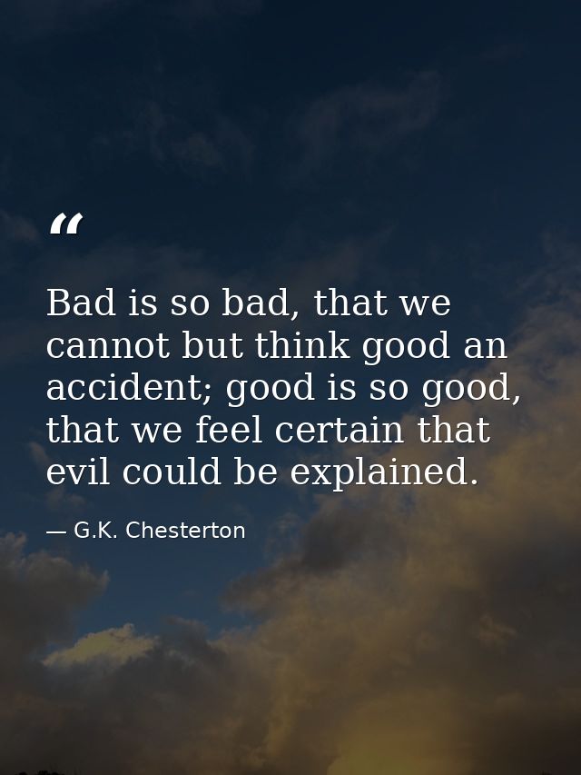Bad is so bad, that we cannot but think good an accident; good is so good, that we feel certain that evil could be expla — G.K. Chesterton