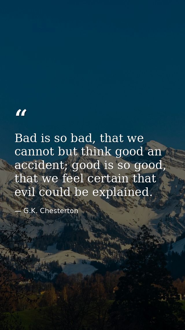 Bad is so bad, that we cannot but think good an accident; good is so good, that we feel certain that evil could be expla — G.K. Chesterton