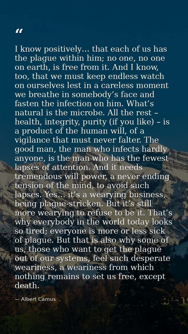 I know positively… that each of us has the plague within him; no one, no one on earth, is free from it. And I know, too, — Albert Camus