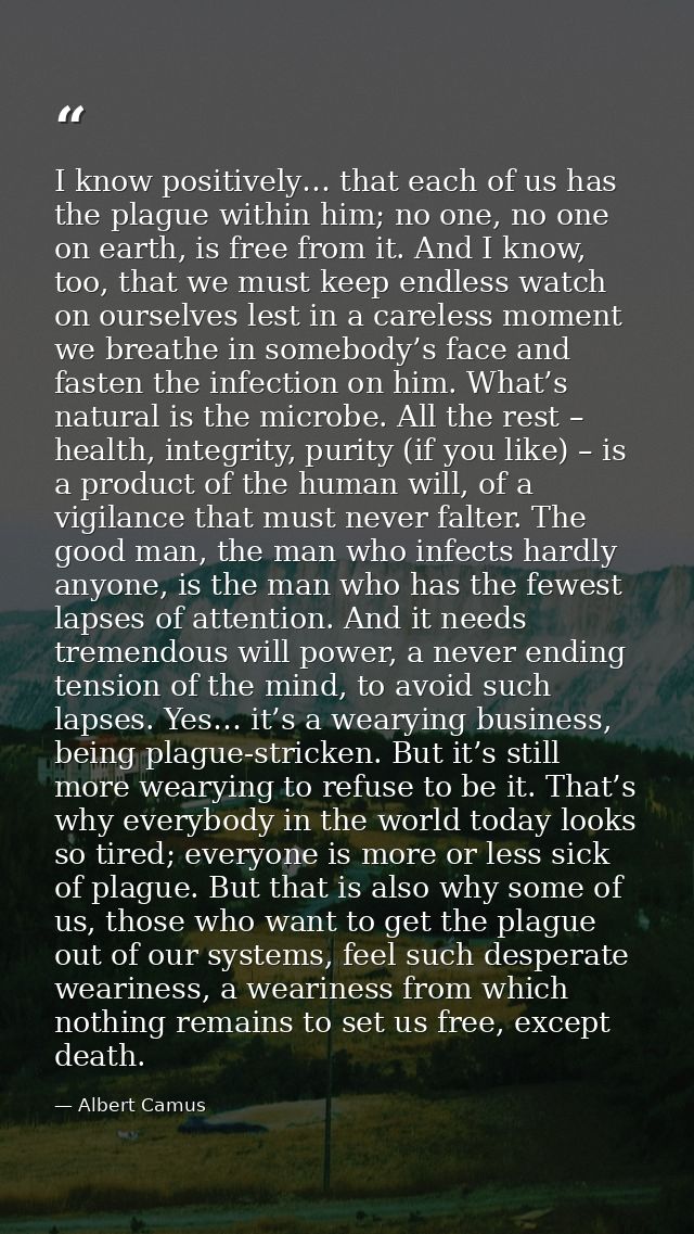 I know positively… that each of us has the plague within him; no one, no one on earth, is free from it. And I know, too, — Albert Camus