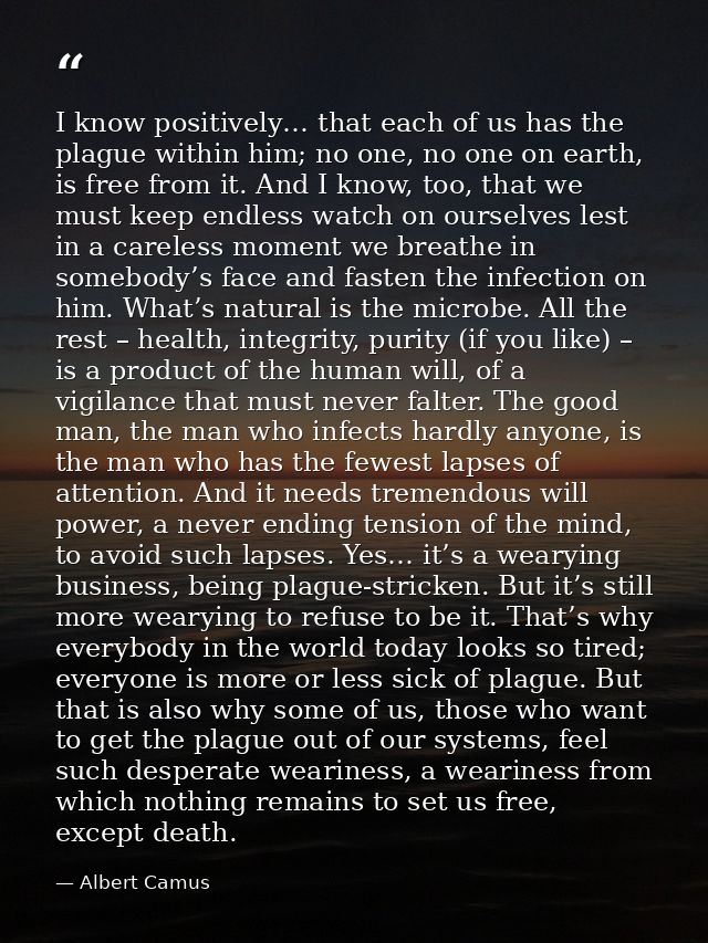 I know positively… that each of us has the plague within him; no one, no one on earth, is free from it. And I know, too, — Albert Camus